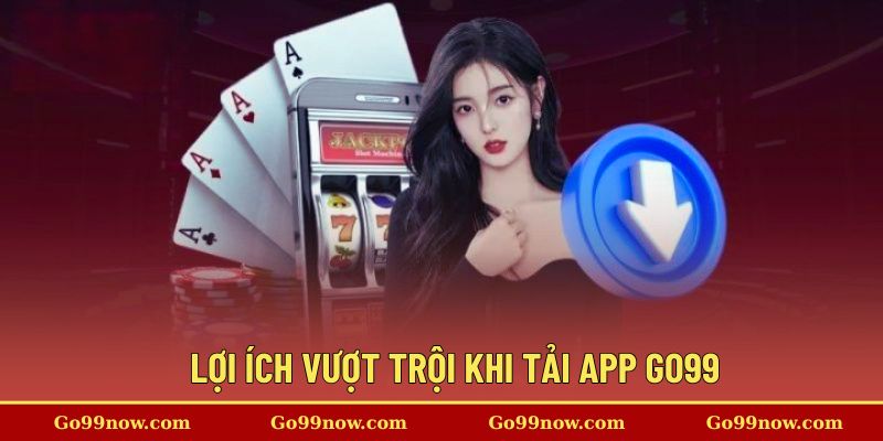 Lợi ích vượt trội khi tải app Go99