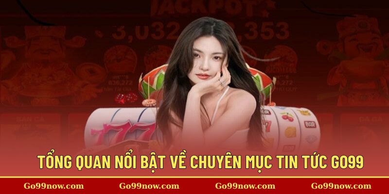Tổng quan nổi bật về chuyên mục tin tức Go99